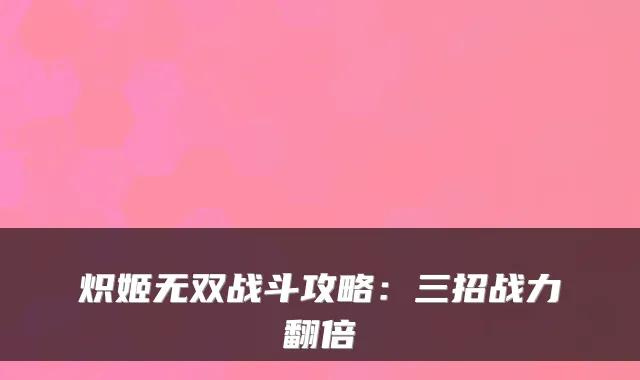 炽姬无双战斗攻略：三招战力翻倍