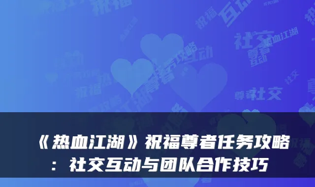 《热血江湖》祝福尊者任务攻略：社交互动与团队合作技巧