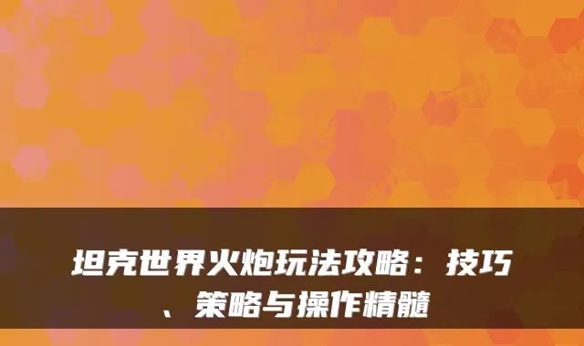 坦克世界火炮玩法攻略:技巧、策略与操作精髓