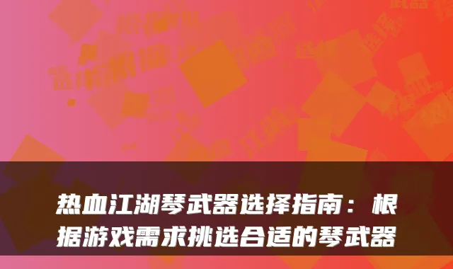 热血江湖琴武器选择指南：根据游戏需求挑选合适的琴武器