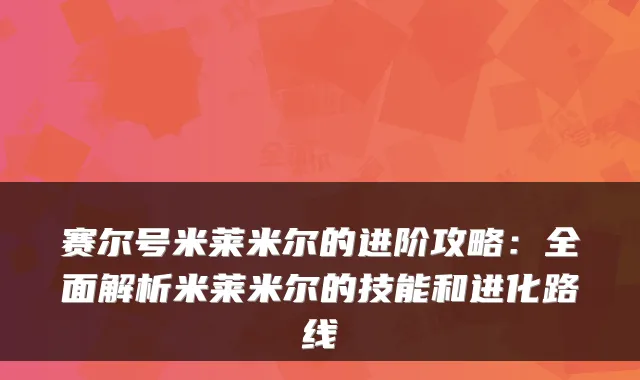 赛尔号米莱米尔的进阶攻略:全面解析米莱米尔的技能和进化路线