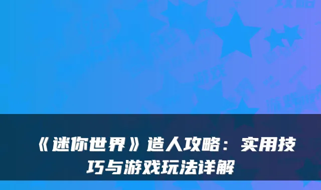 《迷你世界》造人攻略:实用技巧与游戏玩法详解