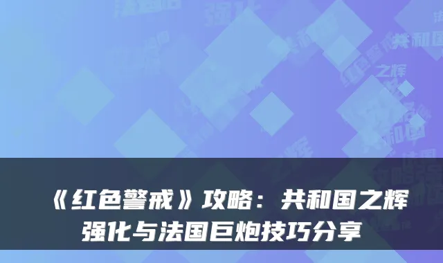 《红色警戒》攻略：共和国之辉强化与法国巨炮技巧分享