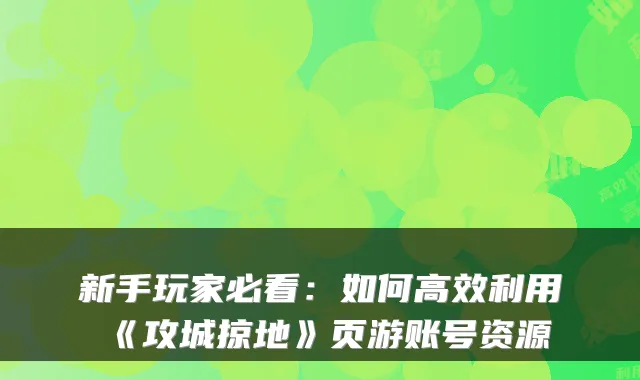 新手玩家必看:如何高效利用《攻城掠地》页游账号资源