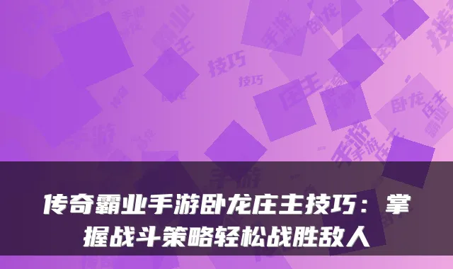 传奇霸业手游卧龙庄主技巧：掌握战斗策略轻松战胜敌人
