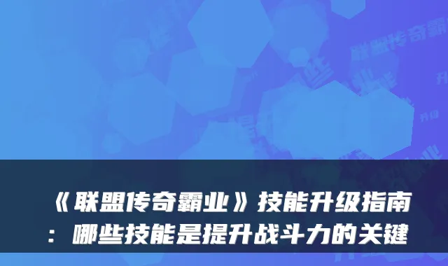 《联盟传奇霸业》技能升级指南：哪些技能是提升战斗力的关键