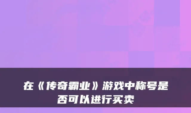 在《传奇霸业》游戏中称号是否可以进行买卖