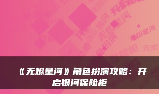 《无烬星河》角色扮演攻略：开启银河保险柜