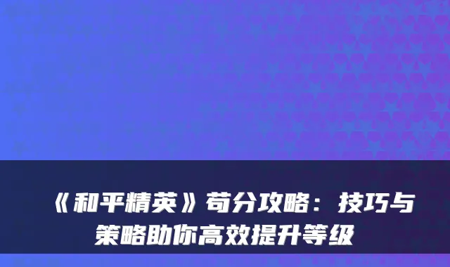 《和平精英》苟分攻略：技巧与策略助你高效提升等级