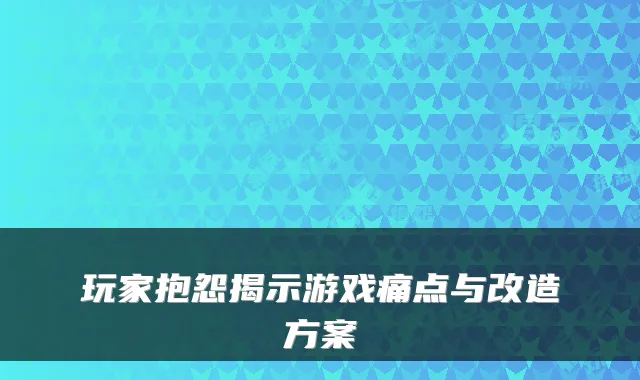 玩家抱怨揭示游戏痛点与改造方案