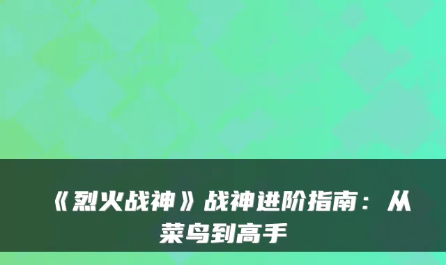 《烈火战神》战神进阶指南：从菜鸟到高手