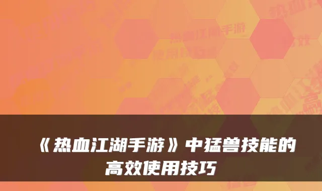 《热血江湖手游》中猛兽技能的高效使用技巧