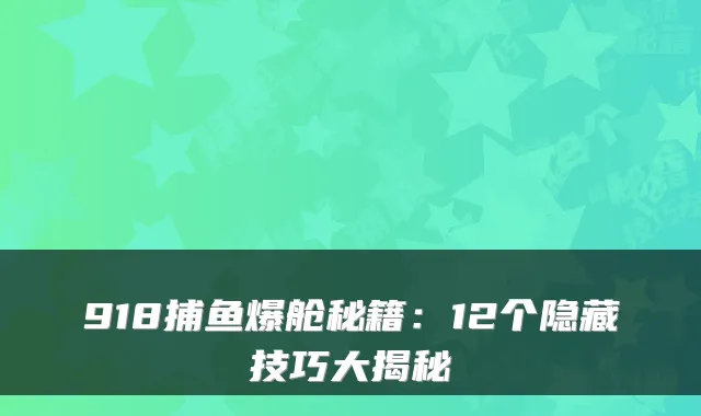 918捕鱼爆舱秘籍：12个隐藏技巧大揭秘