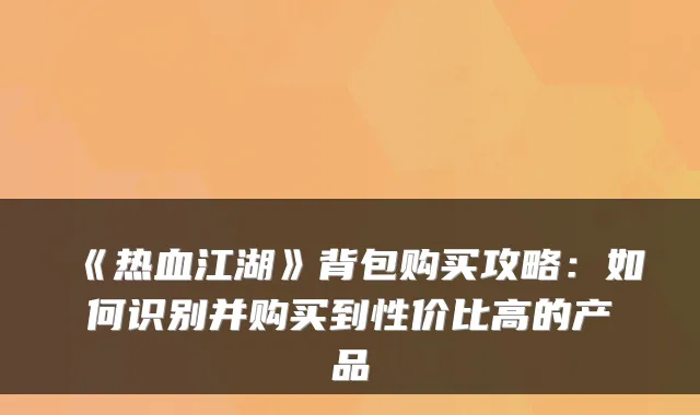 《热血江湖》背包购买攻略:如何识别并购买到性价比高的产品