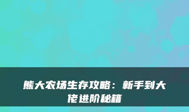 熊大农场生存攻略：新手到大佬进阶秘籍