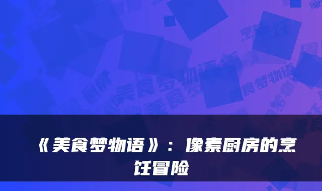 《美食梦物语》：像素厨房的烹饪冒险