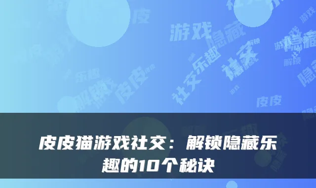 皮皮猫游戏社交：解锁隐藏乐趣的10个秘诀