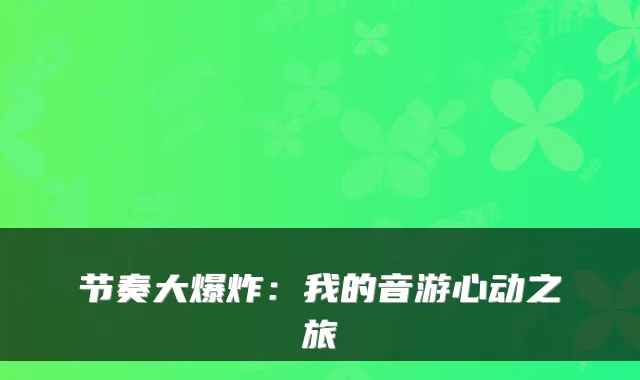 节奏大爆炸：我的音游心动之旅