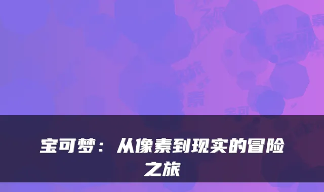 宝可梦：从像素到现实的冒险之旅
