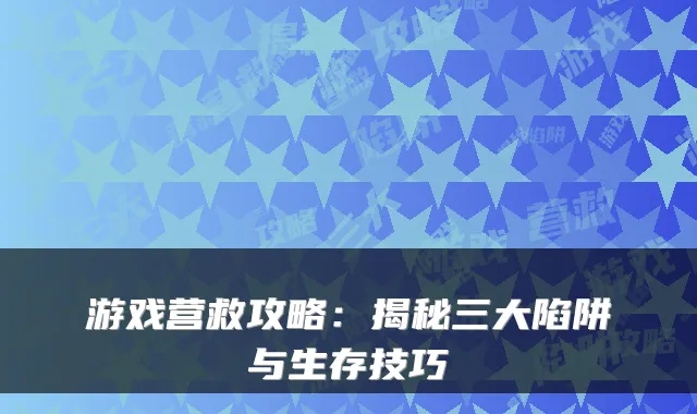 游戏营救攻略:揭秘三大陷阱与生存技巧
