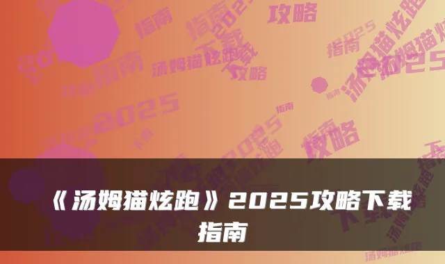 《汤姆猫炫跑》2025攻略下载指南