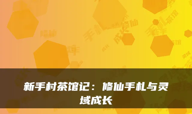 新手村茶馆记：修仙手札与灵域成长