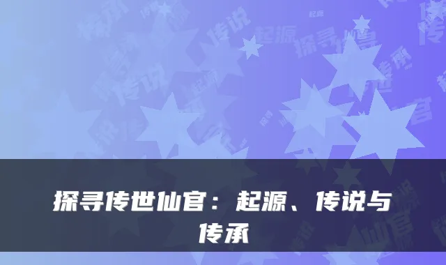 探寻传世仙官：起源、传说与传承
