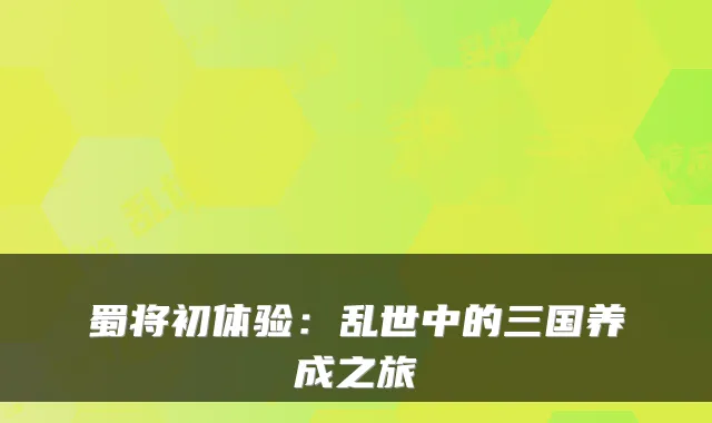 蜀将初体验:乱世中的三国养成之旅