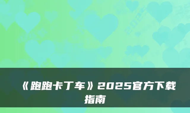 《跑跑卡丁车》2025官方下载指南