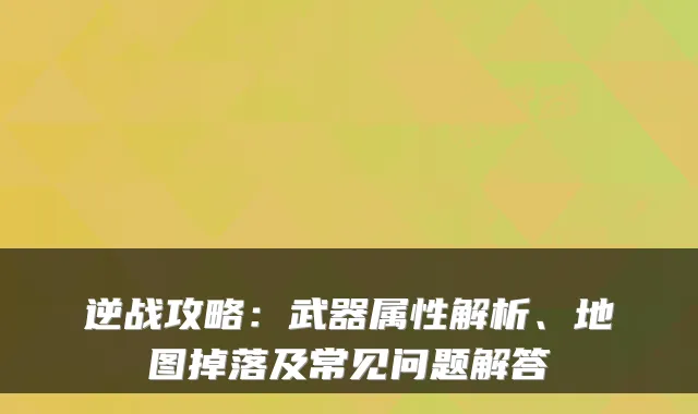 逆战攻略：武器属性解析、地图掉落及常见问题解答