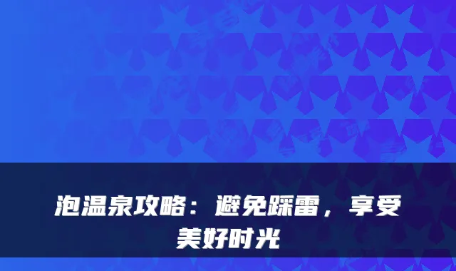 泡温泉攻略：避免踩雷，享受美好时光