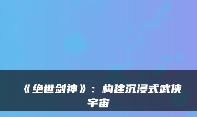《绝世剑神》:构建沉浸式武侠宇宙
