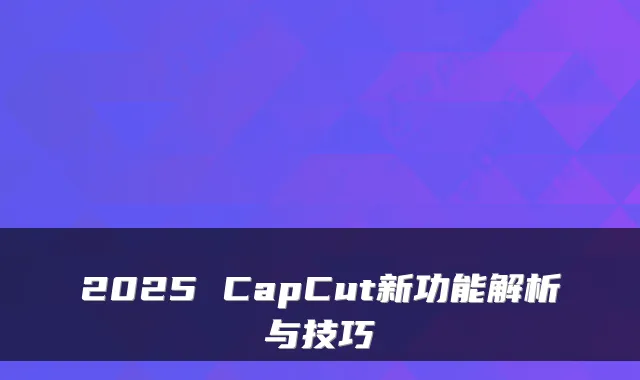 2025 CapCut新功能解析与技巧