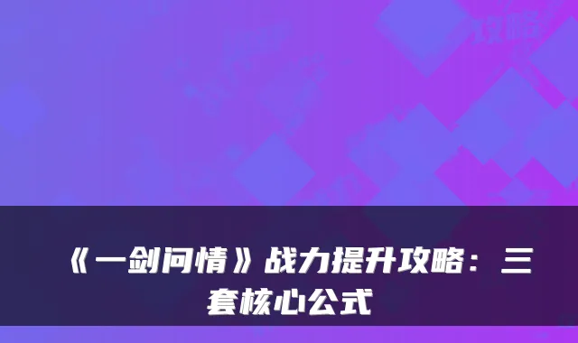 《一剑问情》战力提升攻略：三套核心公式