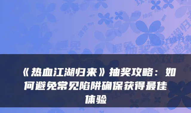 《热血江湖归来》抽奖攻略：如何避免常见陷阱获得佳体验