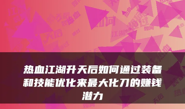 热血江湖升天后如何通过装备和技能优化来最大化刀的赚钱潜力