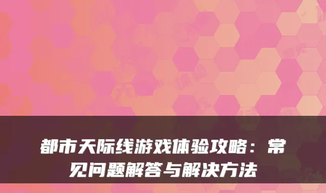 都市天际线游戏体验攻略:常见问题解答与解决方法