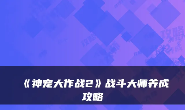 《神宠大作战2》战斗大师养成攻略