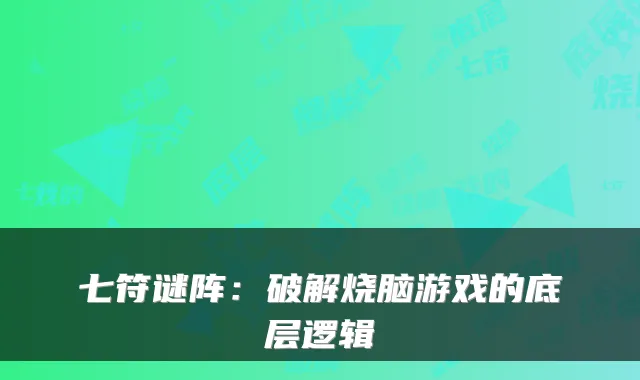 七符谜阵:破解烧脑游戏的底层逻辑
