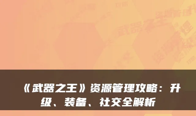 《武器之王》资源管理攻略：升级、装备、社交全解析