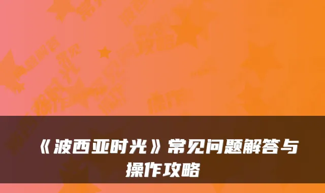 《波西亚时光》常见问题解答与操作攻略