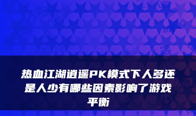 热血江湖逍遥PK模式下人多还是人少有哪些因素影响了游戏平衡