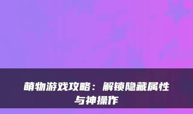 萌物游戏攻略：解锁隐藏属性与神操作