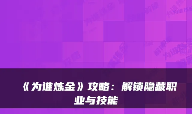 《为谁炼金》攻略：解锁隐藏职业与技能