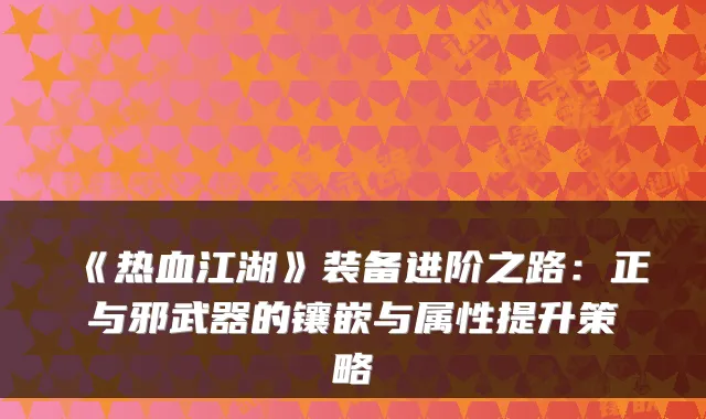 《热血江湖》装备进阶之路：正与邪武器的镶嵌与属性提升策略