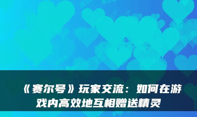 《赛尔号》玩家交流：如何在游戏内高效地互相赠送精灵