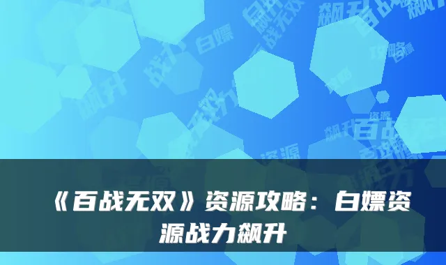 《百战无双》资源攻略:白嫖资源战力飙升