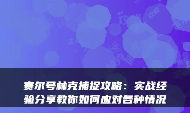 赛尔号林克捕捉攻略:实战经验分享教你如何应对各种情况