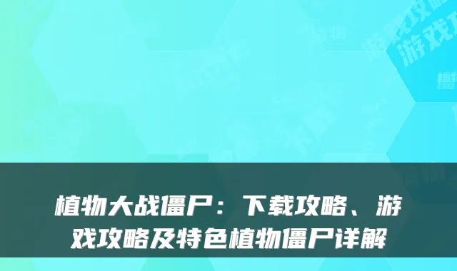 植物大战僵尸：下载攻略、游戏攻略及特色植物僵尸详解