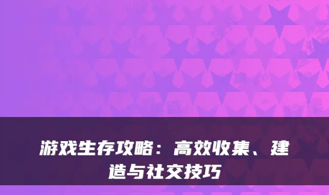 游戏生存攻略：高效收集、建造与社交技巧